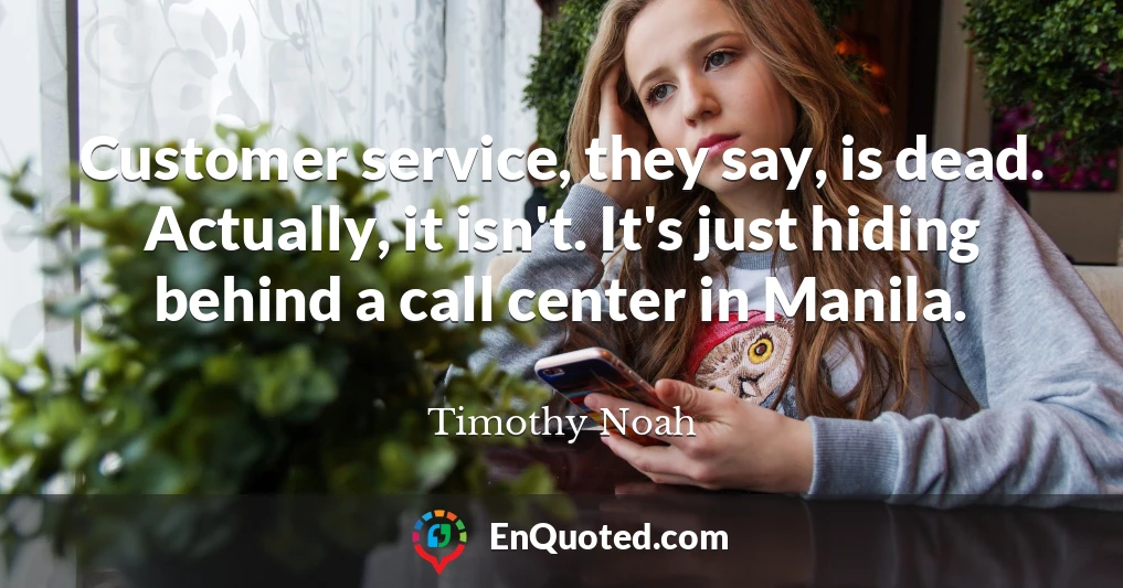 Customer service, they say, is dead. Actually, it isn't. It's just hiding behind a call center in Manila.