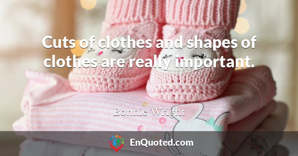 Cuts of clothes and shapes of clothes are really important.