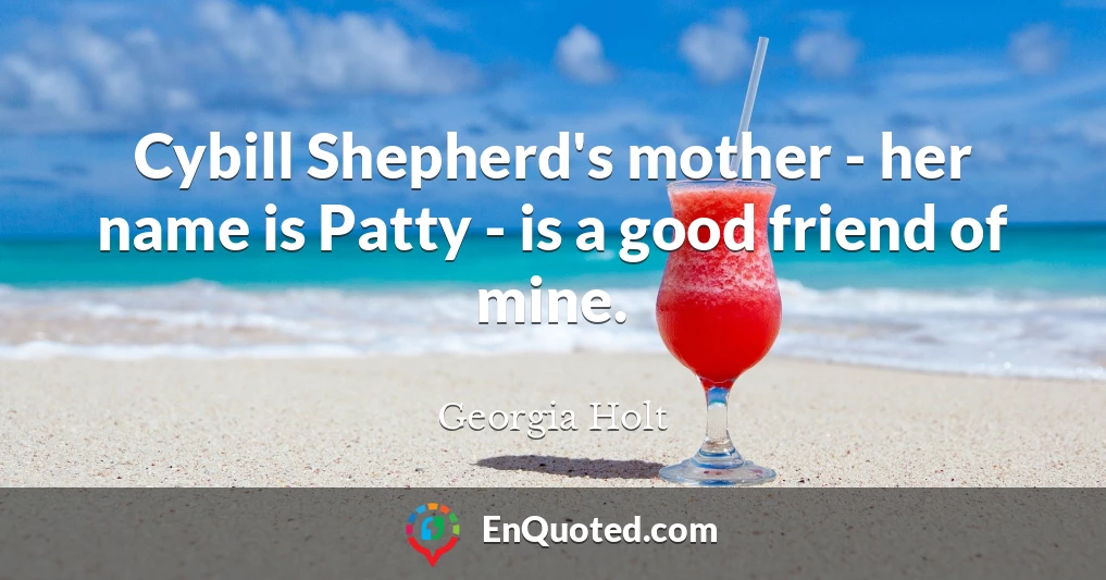 Cybill Shepherd's mother - her name is Patty - is a good friend of mine.
