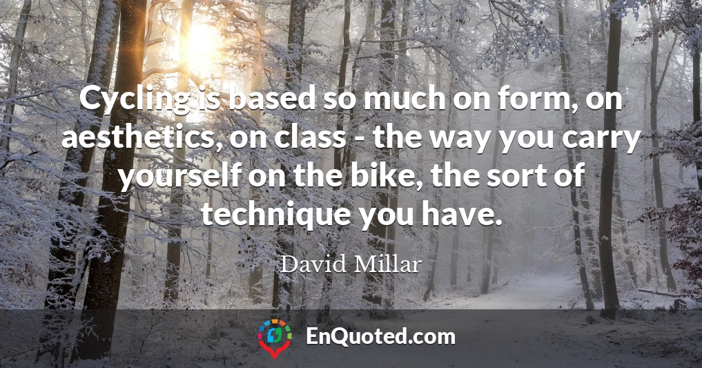 Cycling is based so much on form, on aesthetics, on class - the way you carry yourself on the bike, the sort of technique you have.