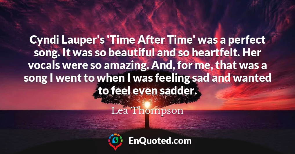 Cyndi Lauper's 'Time After Time' was a perfect song. It was so beautiful and so heartfelt. Her vocals were so amazing. And, for me, that was a song I went to when I was feeling sad and wanted to feel even sadder.