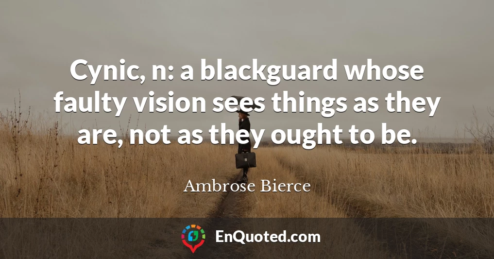 Cynic, n: a blackguard whose faulty vision sees things as they are, not as they ought to be.