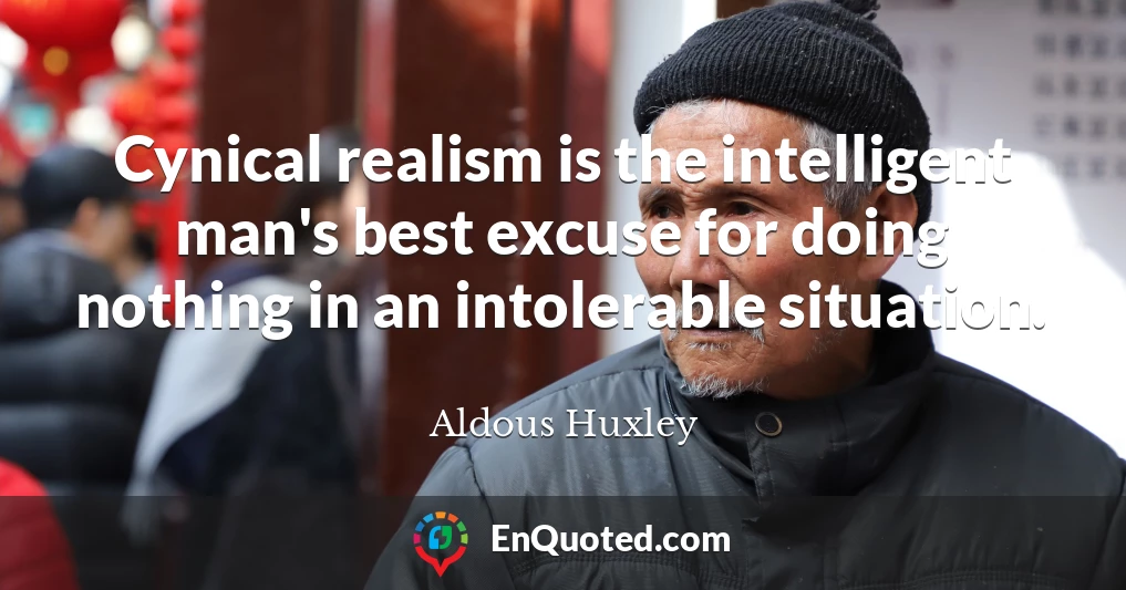 Cynical realism is the intelligent man's best excuse for doing nothing in an intolerable situation.