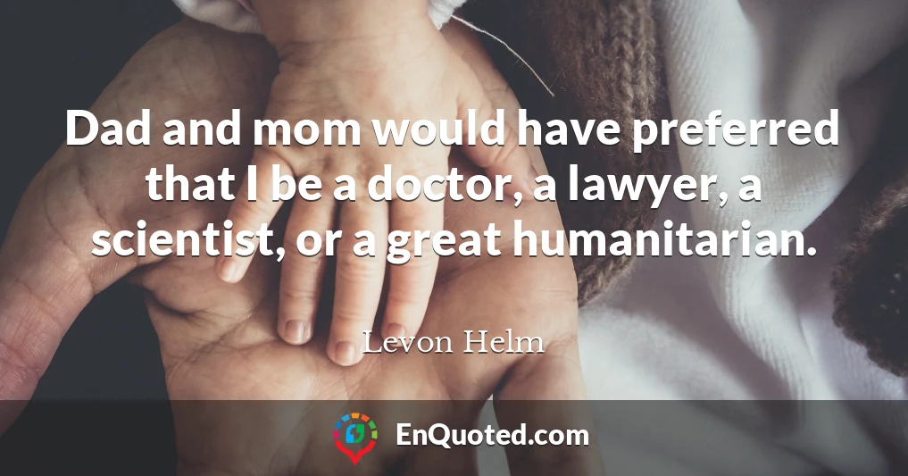 Dad and mom would have preferred that I be a doctor, a lawyer, a scientist, or a great humanitarian.
