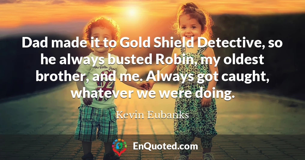 Dad made it to Gold Shield Detective, so he always busted Robin, my oldest brother, and me. Always got caught, whatever we were doing.
