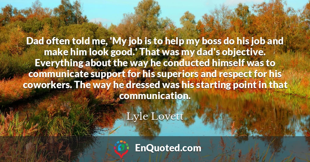 Dad often told me, 'My job is to help my boss do his job and make him look good.' That was my dad's objective. Everything about the way he conducted himself was to communicate support for his superiors and respect for his coworkers. The way he dressed was his starting point in that communication.