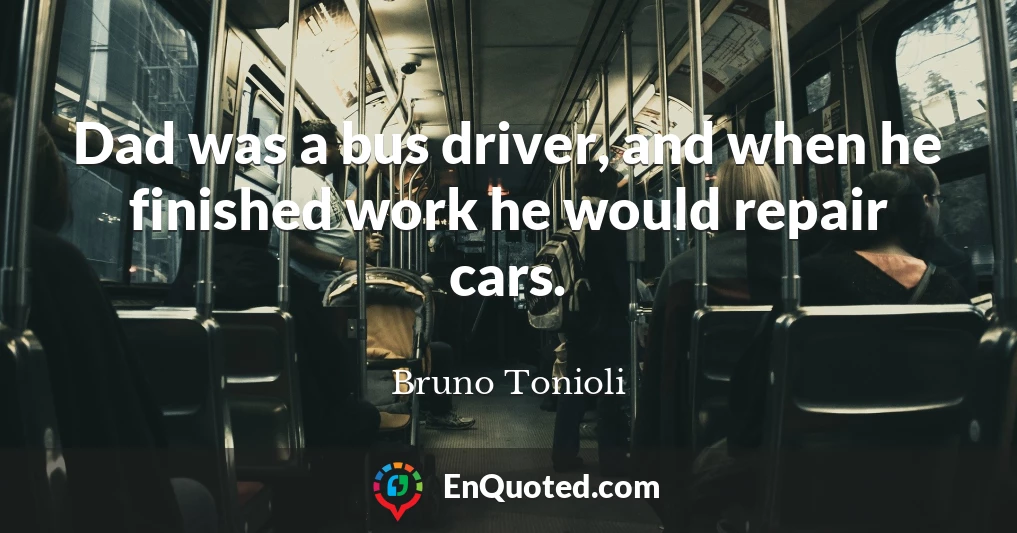 Dad was a bus driver, and when he finished work he would repair cars.