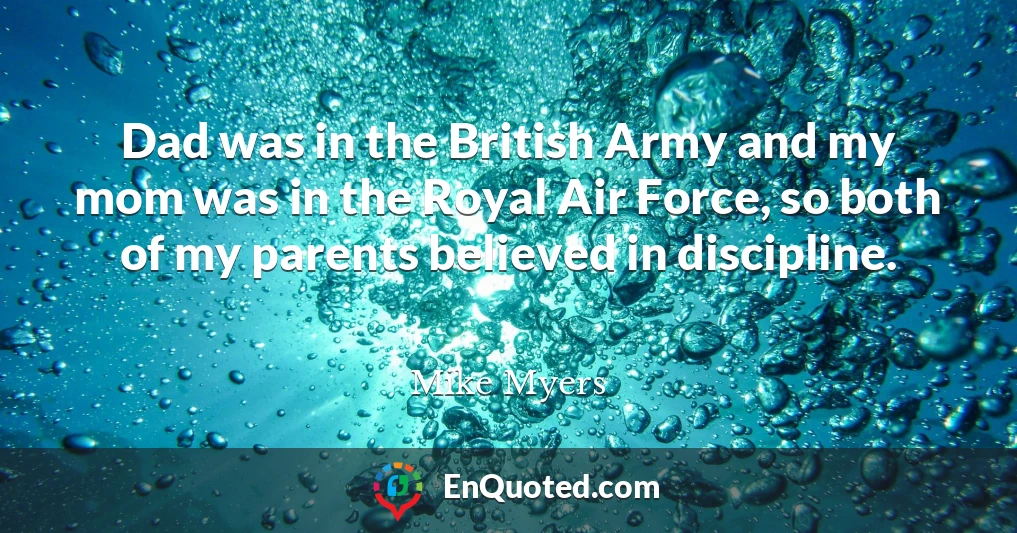 Dad was in the British Army and my mom was in the Royal Air Force, so both of my parents believed in discipline.
