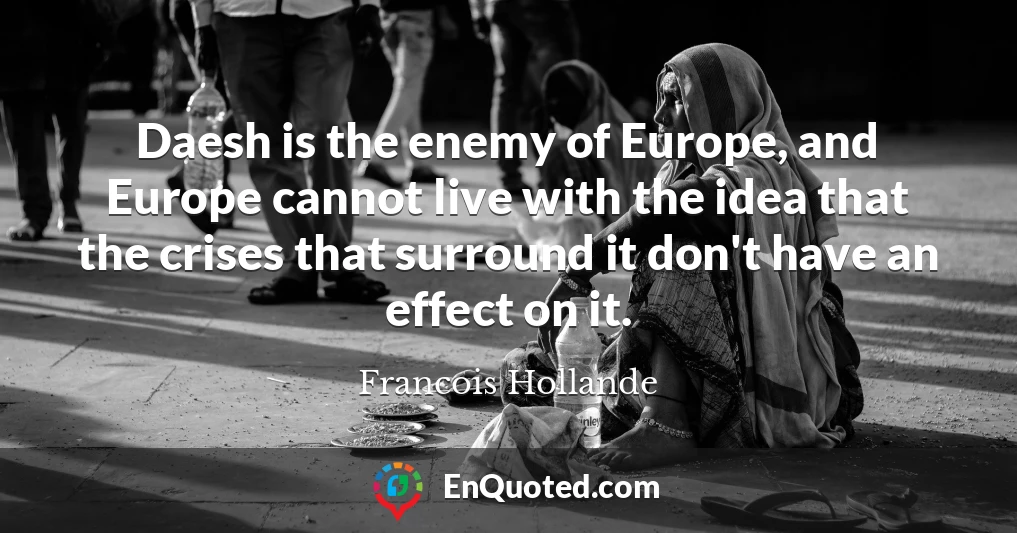 Daesh is the enemy of Europe, and Europe cannot live with the idea that the crises that surround it don't have an effect on it.