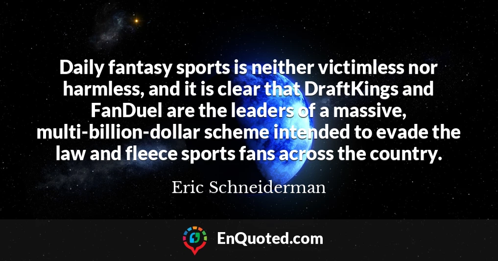 Daily fantasy sports is neither victimless nor harmless, and it is clear that DraftKings and FanDuel are the leaders of a massive, multi-billion-dollar scheme intended to evade the law and fleece sports fans across the country.