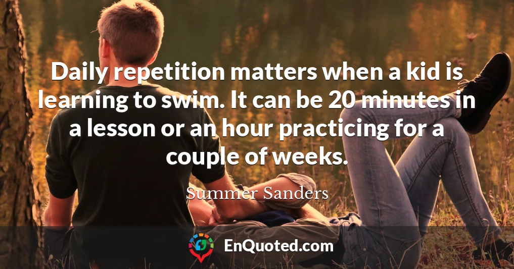 Daily repetition matters when a kid is learning to swim. It can be 20 minutes in a lesson or an hour practicing for a couple of weeks.