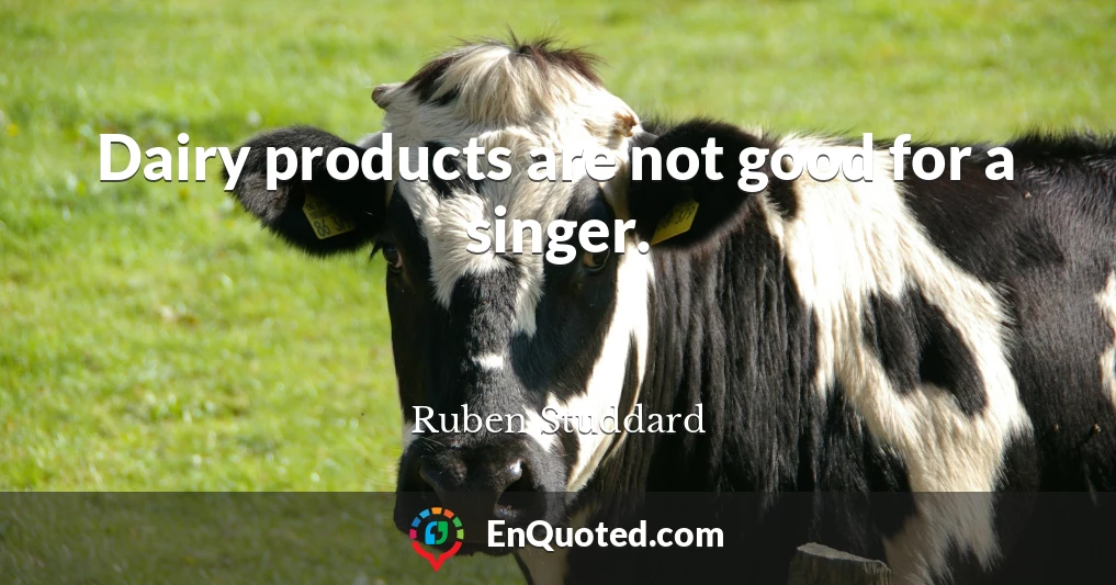 Dairy products are not good for a singer.
