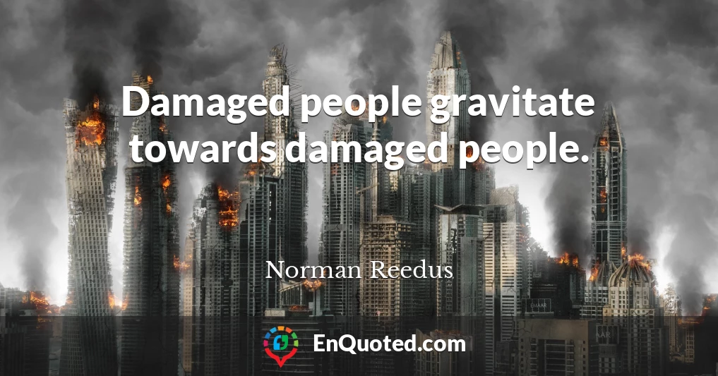 Damaged people gravitate towards damaged people.
