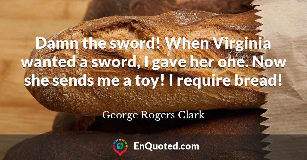 Damn the sword! When Virginia wanted a sword, I gave her one. Now she sends me a toy! I require bread!