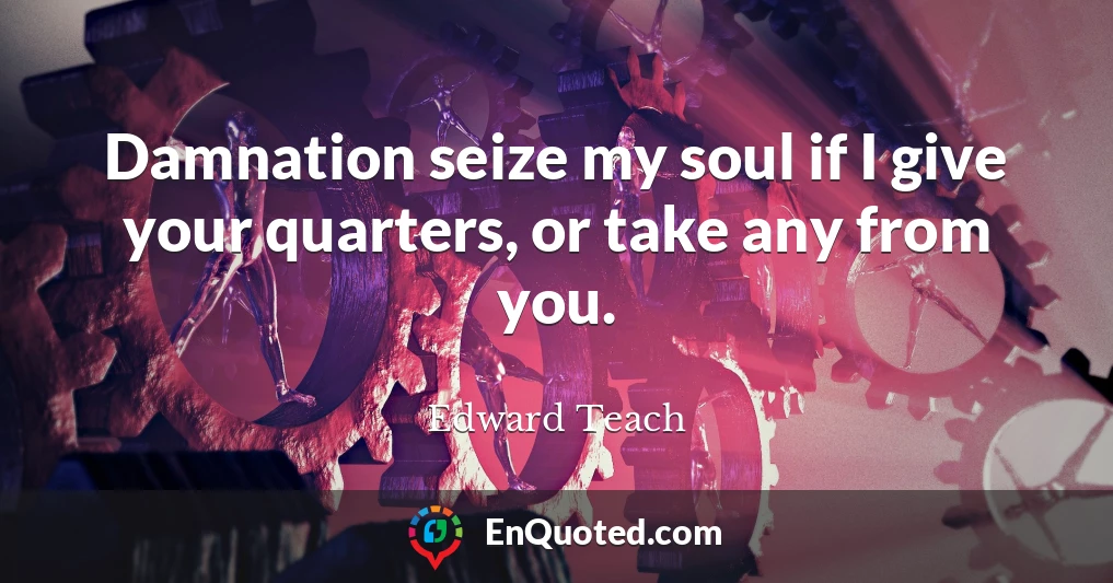 Damnation seize my soul if I give your quarters, or take any from you.