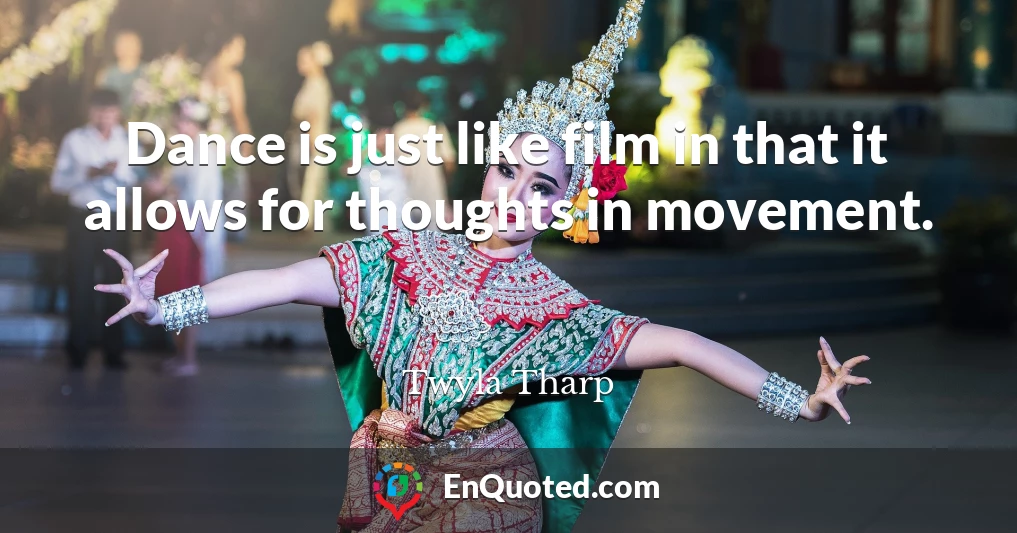 Dance is just like film in that it allows for thoughts in movement.
