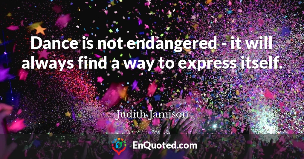 Dance is not endangered - it will always find a way to express itself.