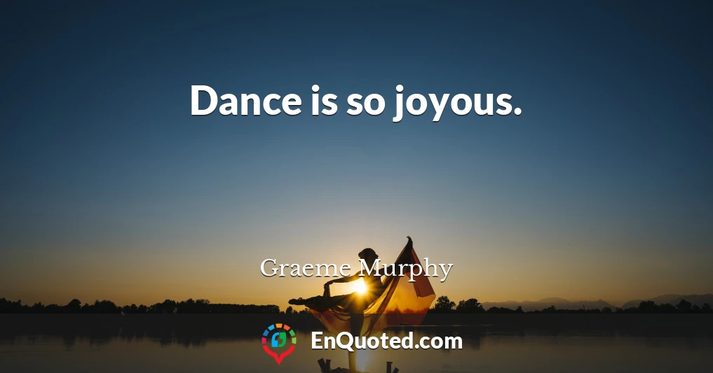 Dance is so joyous.