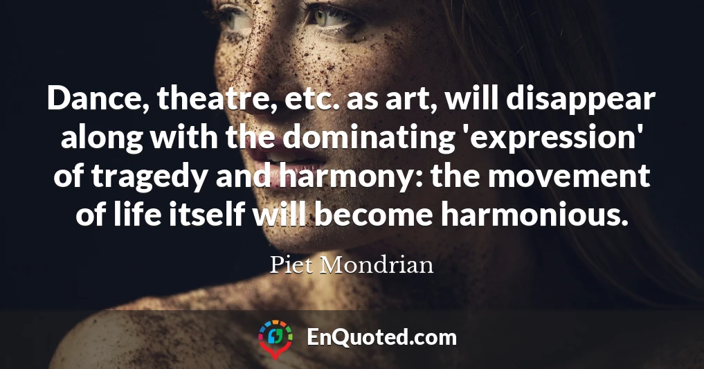 Dance, theatre, etc. as art, will disappear along with the dominating 'expression' of tragedy and harmony: the movement of life itself will become harmonious.