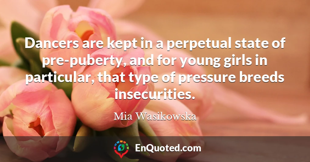 Dancers are kept in a perpetual state of pre-puberty, and for young girls in particular, that type of pressure breeds insecurities.