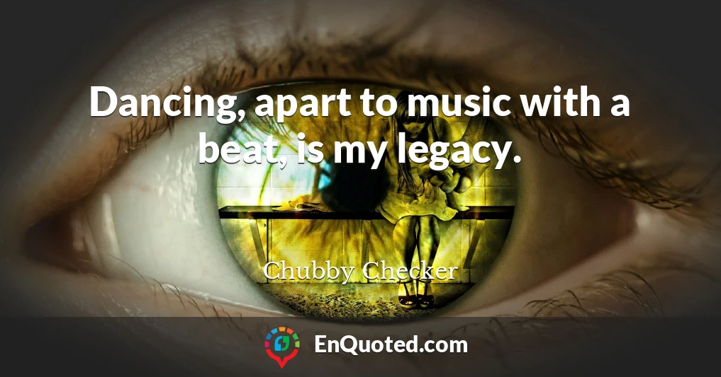 Dancing, apart to music with a beat, is my legacy.