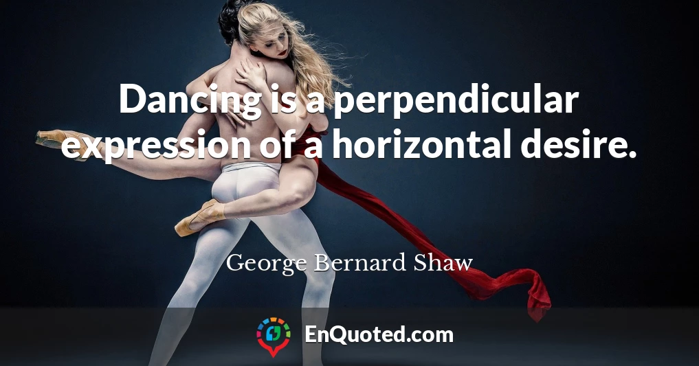 Dancing is a perpendicular expression of a horizontal desire.