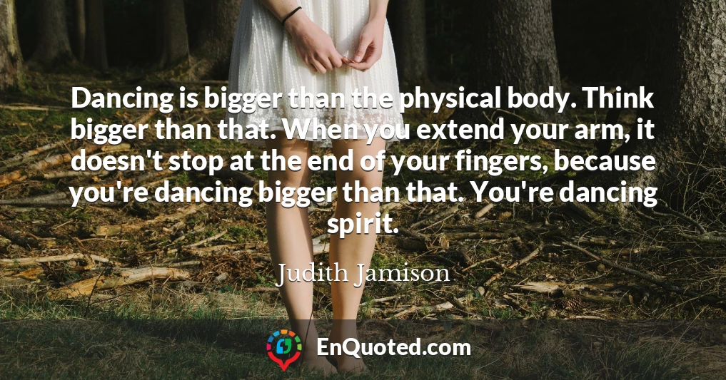 Dancing is bigger than the physical body. Think bigger than that. When you extend your arm, it doesn't stop at the end of your fingers, because you're dancing bigger than that. You're dancing spirit.