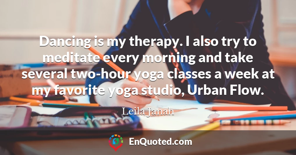 Dancing is my therapy. I also try to meditate every morning and take several two-hour yoga classes a week at my favorite yoga studio, Urban Flow.