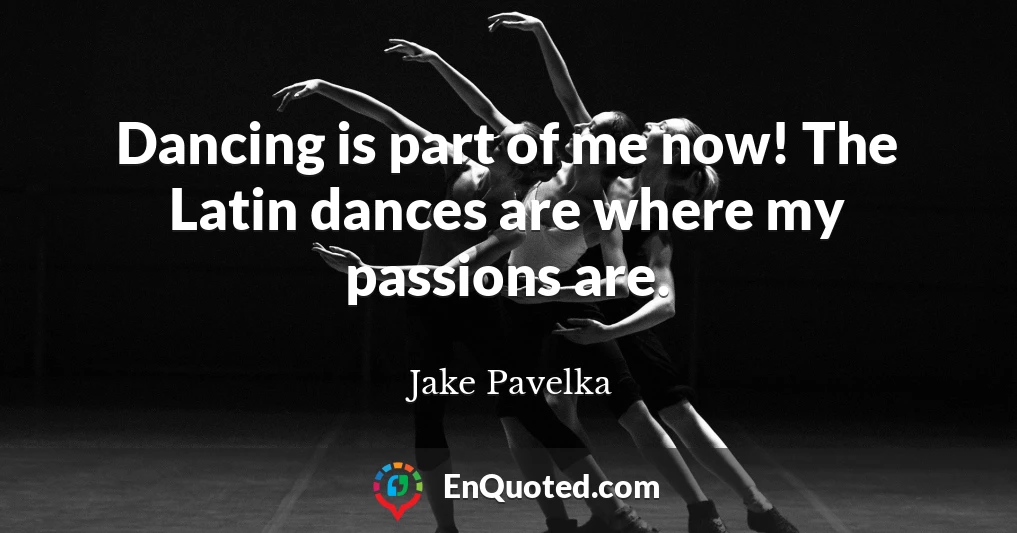 Dancing is part of me now! The Latin dances are where my passions are.