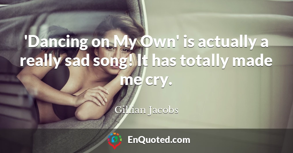 'Dancing on My Own' is actually a really sad song! It has totally made me cry.