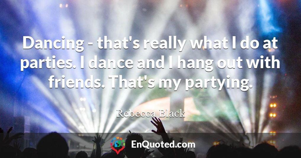 Dancing - that's really what I do at parties. I dance and I hang out with friends. That's my partying.