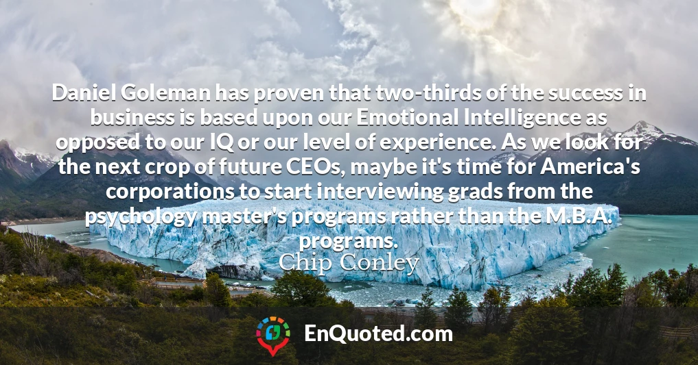 Daniel Goleman has proven that two-thirds of the success in business is based upon our Emotional Intelligence as opposed to our IQ or our level of experience. As we look for the next crop of future CEOs, maybe it's time for America's corporations to start interviewing grads from the psychology master's programs rather than the M.B.A. programs.