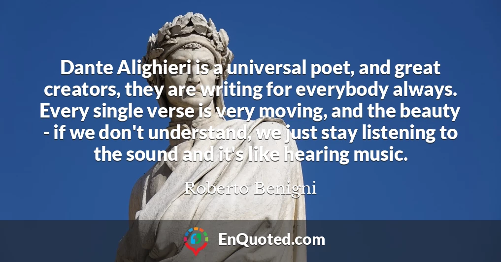 Dante Alighieri is a universal poet, and great creators, they are writing for everybody always. Every single verse is very moving, and the beauty - if we don't understand, we just stay listening to the sound and it's like hearing music.