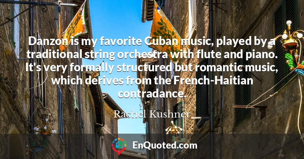 Danzon is my favorite Cuban music, played by a traditional string orchestra with flute and piano. It's very formally structured but romantic music, which derives from the French-Haitian contradance.