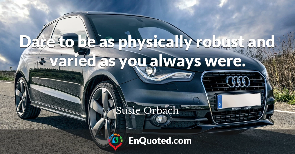 Dare to be as physically robust and varied as you always were.
