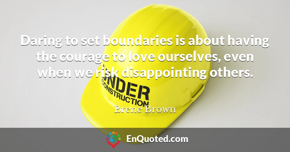 Daring to set boundaries is about having the courage to love ourselves, even when we risk disappointing others.