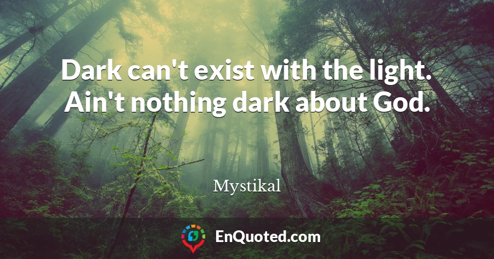Dark can't exist with the light. Ain't nothing dark about God.
