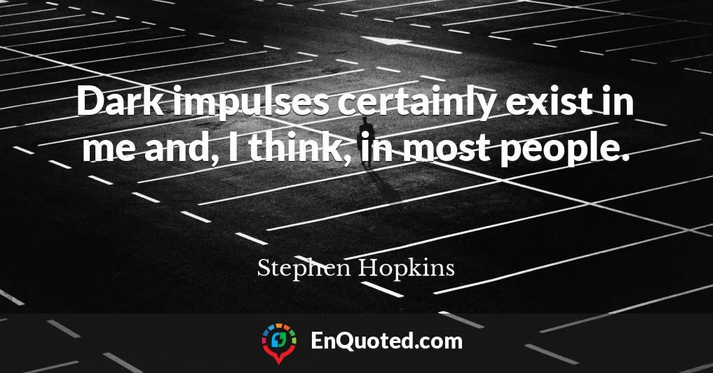 Dark impulses certainly exist in me and, I think, in most people.