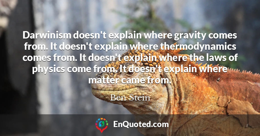 Darwinism doesn't explain where gravity comes from. It doesn't explain where thermodynamics comes from. It doesn't explain where the laws of physics come from. It doesn't explain where matter came from.