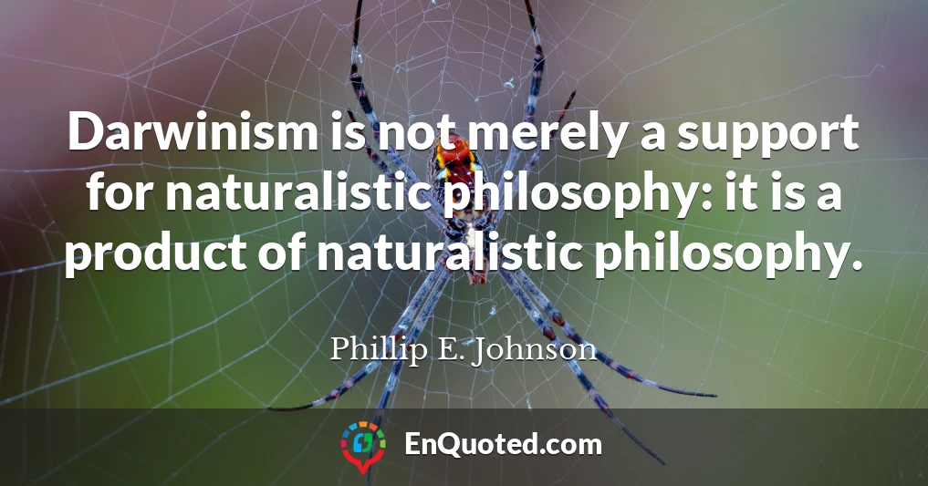 Darwinism is not merely a support for naturalistic philosophy: it is a product of naturalistic philosophy.