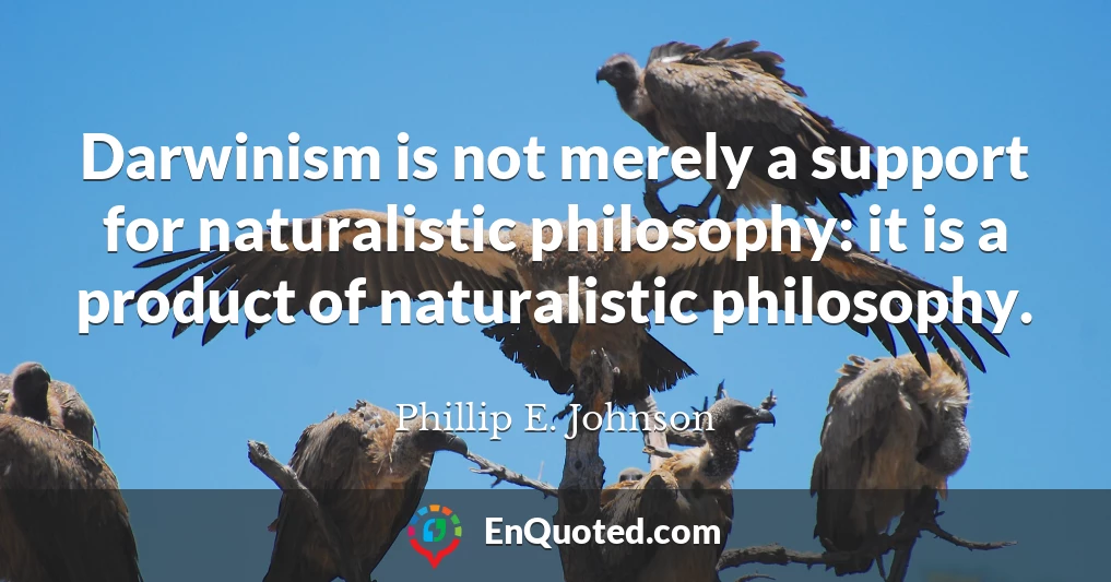 Darwinism is not merely a support for naturalistic philosophy: it is a product of naturalistic philosophy.