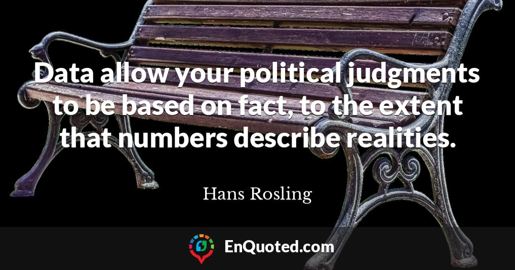 Data allow your political judgments to be based on fact, to the extent that numbers describe realities.