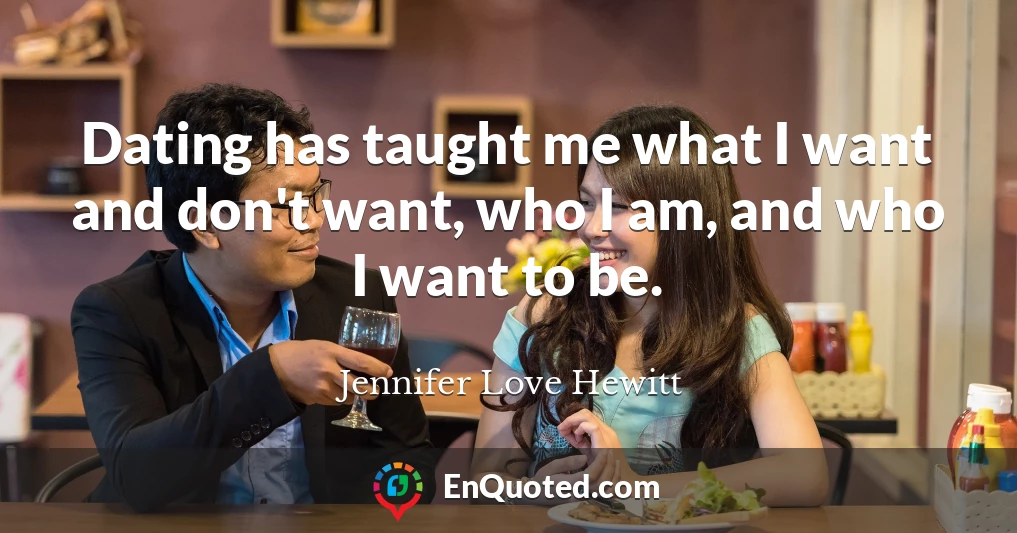 Dating has taught me what I want and don't want, who I am, and who I want to be.