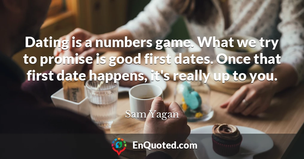 Dating is a numbers game. What we try to promise is good first dates. Once that first date happens, it's really up to you.