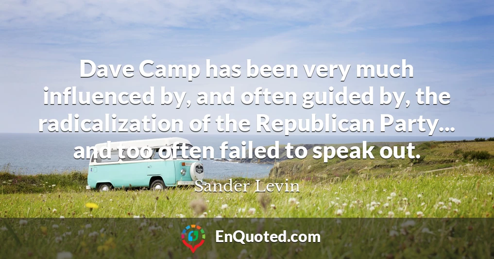 Dave Camp has been very much influenced by, and often guided by, the radicalization of the Republican Party... and too often failed to speak out.
