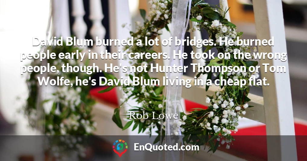 David Blum burned a lot of bridges. He burned people early in their careers. He took on the wrong people, though. He's not Hunter Thompson or Tom Wolfe, he's David Blum living in a cheap flat.
