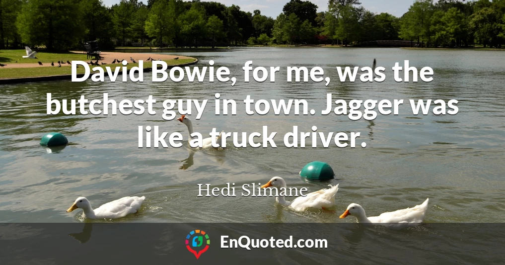 David Bowie, for me, was the butchest guy in town. Jagger was like a truck driver.