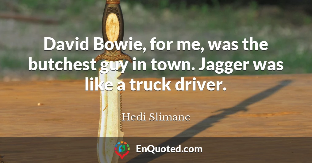 David Bowie, for me, was the butchest guy in town. Jagger was like a truck driver.