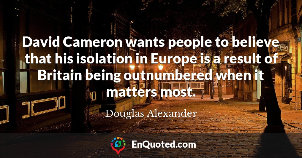 David Cameron wants people to believe that his isolation in Europe is a result of Britain being outnumbered when it matters most.