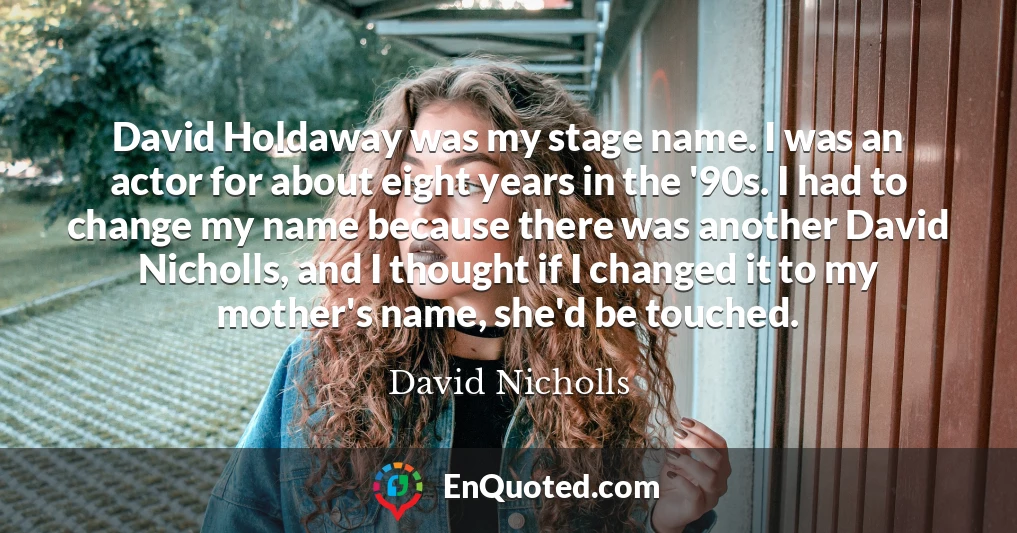 David Holdaway was my stage name. I was an actor for about eight years in the '90s. I had to change my name because there was another David Nicholls, and I thought if I changed it to my mother's name, she'd be touched.